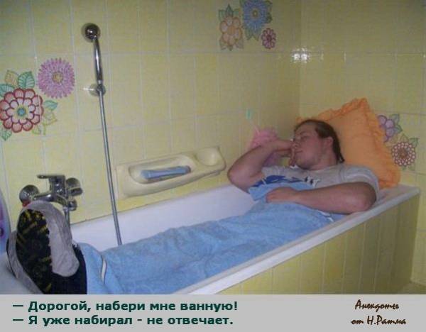 Дорогой, набери мне ванную! - Я уже набирал - не отвечает.
